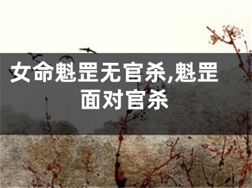 女命魁罡无官杀,魁罡面对官杀