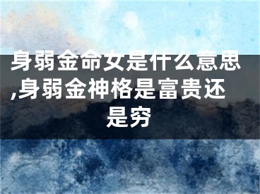 身弱金命女是什么意思,身弱金神格是富贵还是穷