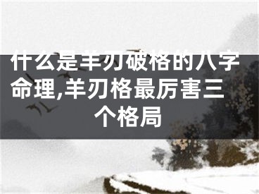 什么是羊刃破格的八字命理,羊刃格最厉害三个格局