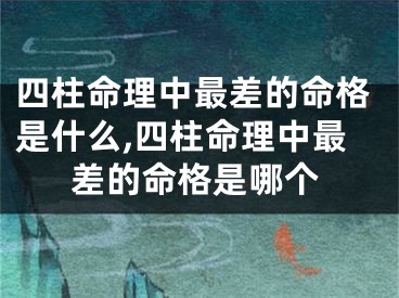 四柱命理中最差的命格是什么,四柱命理中最差的命格是哪个