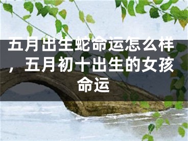 五月出生蛇命运怎么样，五月初十出生的女孩命运