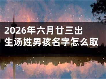 2026年六月廿三出生汤姓男孩名字怎么取