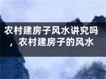 农村建房子风水讲究吗，农村建房子的风水
