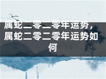属蛇二零二零年运势，属蛇二零二零年运势如何