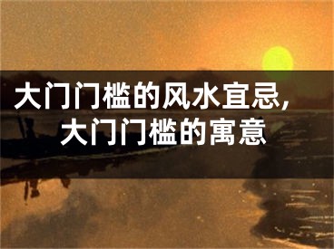 大门门槛的风水宜忌,大门门槛的寓意