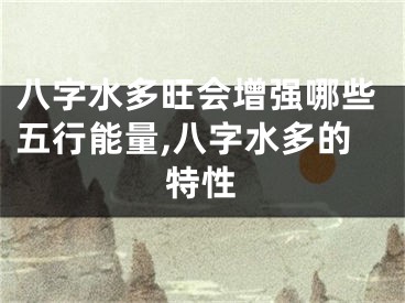八字水多旺会增强哪些五行能量,八字水多的特性