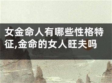 女金命人有哪些性格特征,金命的女人旺夫吗