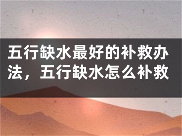 五行缺水最好的补救办法，五行缺水怎么补救