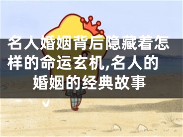 名人婚姻背后隐藏着怎样的命运玄机,名人的婚姻的经典故事