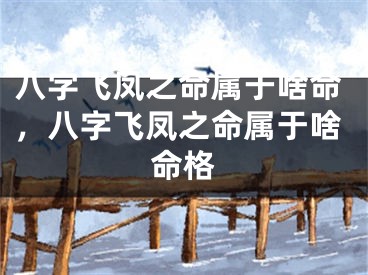 八字飞凤之命属于啥命，八字飞凤之命属于啥命格