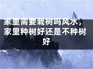 家里需要栽树吗风水，家里种树好还是不种树好