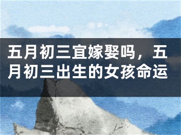 五月初三宜嫁娶吗，五月初三出生的女孩命运