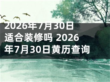 2026年7月30日适合装修吗 2026年7月30日黄历查询
