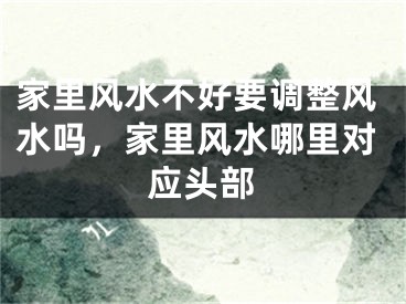 家里风水不好要调整风水吗，家里风水哪里对应头部