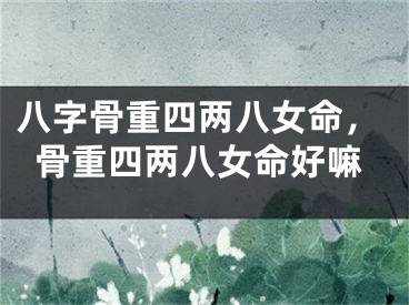 八字骨重四两八女命，骨重四两八女命好嘛