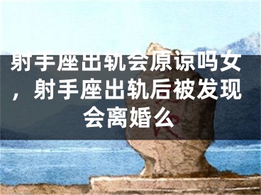 射手座出轨会原谅吗女，射手座出轨后被发现会离婚么