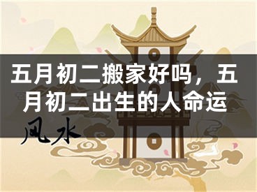 五月初二搬家好吗，五月初二出生的人命运