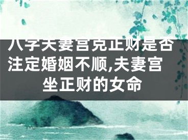 八字夫妻宫克正财是否注定婚姻不顺,夫妻宫坐正财的女命