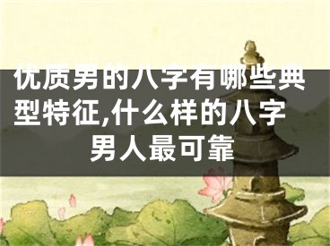优质男的八字有哪些典型特征,什么样的八字男人最可靠