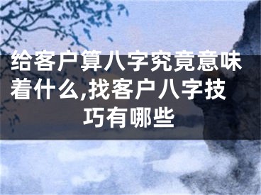 给客户算八字究竟意味着什么,找客户八字技巧有哪些