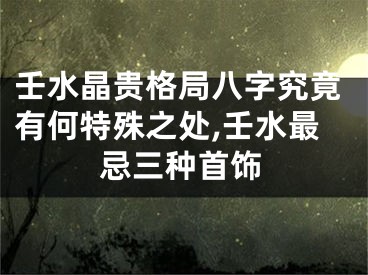 壬水晶贵格局八字究竟有何特殊之处,壬水最忌三种首饰