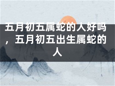 五月初五属蛇的人好吗，五月初五出生属蛇的人