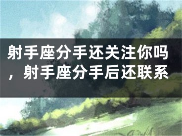 射手座分手还关注你吗，射手座分手后还联系