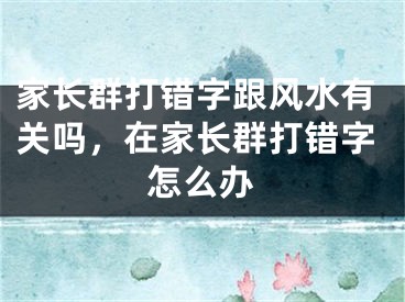 家长群打错字跟风水有关吗，在家长群打错字怎么办