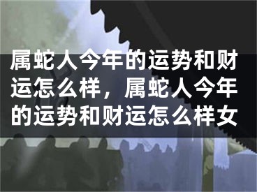 属蛇人今年的运势和财运怎么样，属蛇人今年的运势和财运怎么样女