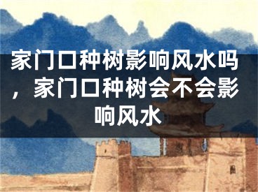 家门口种树影响风水吗，家门口种树会不会影响风水