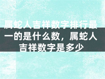 属蛇人吉祥数字排行最一的是什么数，属蛇人吉祥数字是多少