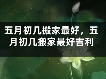 五月初几搬家最好，五月初几搬家最好吉利