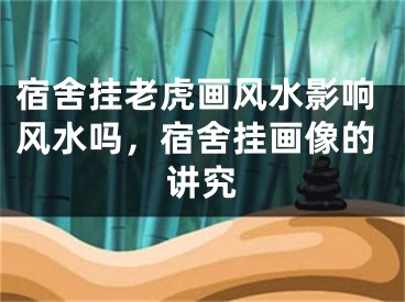 宿舍挂老虎画风水影响风水吗，宿舍挂画像的讲究