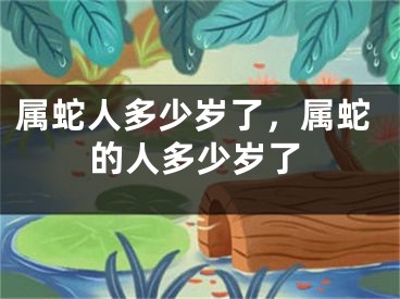 属蛇人多少岁了，属蛇的人多少岁了