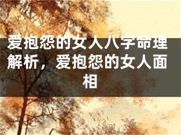 爱抱怨的女人八字命理解析，爱抱怨的女人面相