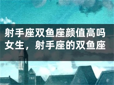 射手座双鱼座颜值高吗女生，射手座的双鱼座