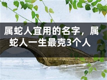 属蛇人宜用的名字，属蛇人一生最克3个人