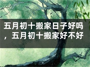 五月初十搬家日子好吗，五月初十搬家好不好