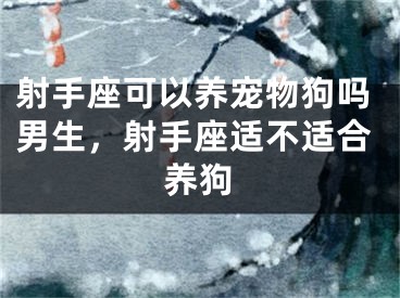 射手座可以养宠物狗吗男生，射手座适不适合养狗