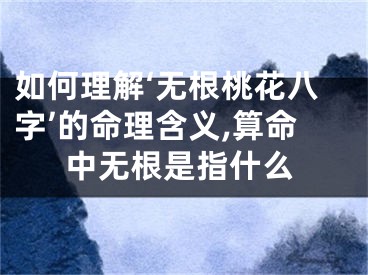 如何理解‘无根桃花八字’的命理含义,算命中无根是指什么