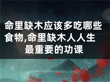 命里缺木应该多吃哪些食物,命里缺木人人生最重要的功课