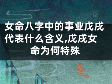女命八字中的事业戊戌代表什么含义,戊戌女命为何特殊