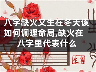八字缺火又生在冬天该如何调理命局,缺火在八字里代表什么