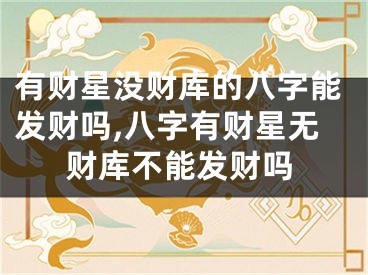 有财星没财库的八字能发财吗,八字有财星无财库不能发财吗