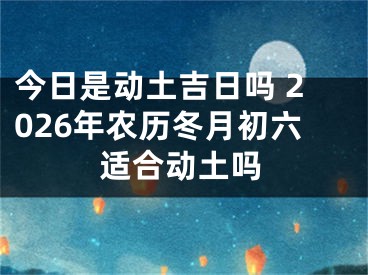 今日是动土吉日吗 2026年农历冬月初六适合动土吗