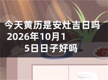 今天黄历是安灶吉日吗 2026年10月15日日子好吗