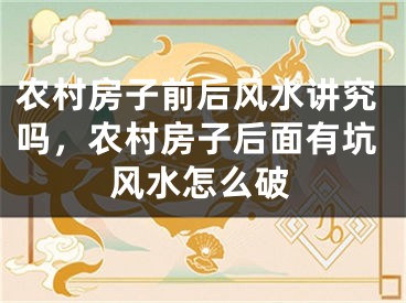 农村房子前后风水讲究吗，农村房子后面有坑风水怎么破