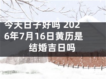 今天日子好吗 2026年7月16日黄历是结婚吉日吗