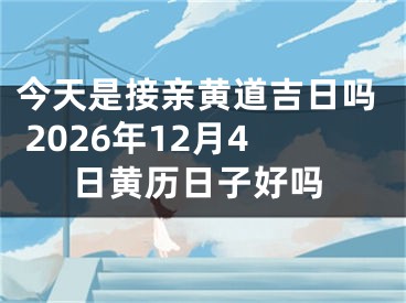 今天是接亲黄道吉日吗 2026年12月4日黄历日子好吗