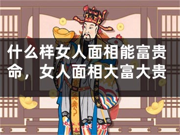 什么样女人面相能富贵命，女人面相大富大贵